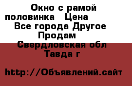 Окно с рамой половинка › Цена ­ 4 000 - Все города Другое » Продам   . Свердловская обл.,Тавда г.